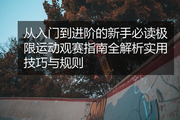 从入门到进阶的新手必读极限运动观赛指南全解析实用技巧与规则