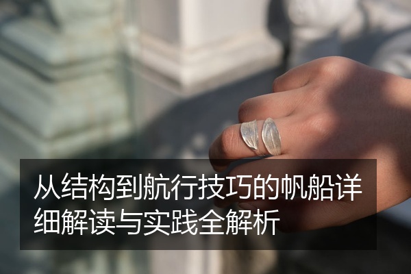 从结构到航行技巧的帆船详细解读与实践全解析