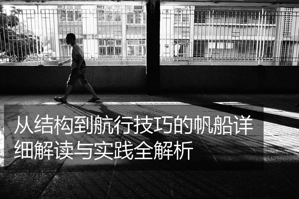 从结构到航行技巧的帆船详细解读与实践全解析