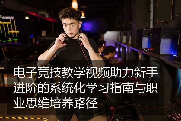 电子竞技教学视频助力新手进阶的系统化学习指南与职业思维培养路径