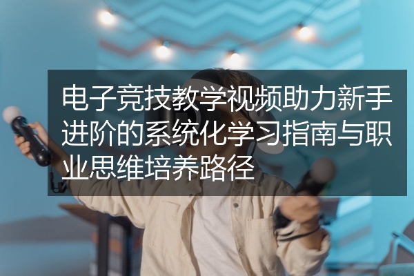 电子竞技教学视频助力新手进阶的系统化学习指南与职业思维培养路径