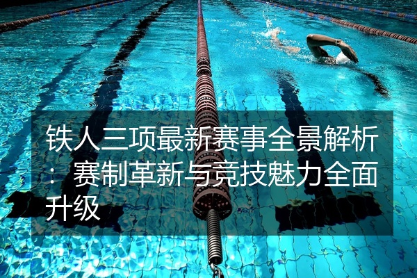 铁人三项最新赛事全景解析：赛制革新与竞技魅力全面升级
