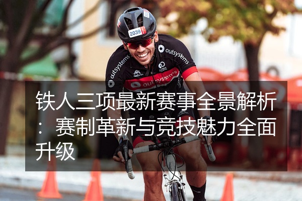 铁人三项最新赛事全景解析：赛制革新与竞技魅力全面升级